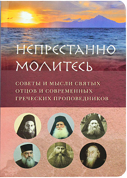 Непрестанно молитесь. Советы и мысли святых отцов и современных греческих проповедников