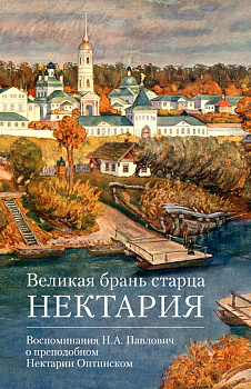 Великая брань старца Нектария: Воспоминания Н.А.Павлович о преподобном Нектарии Оптинском  