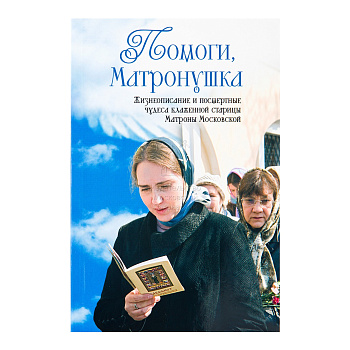 Помоги, Матронушка: жизнеописание и посмертные чудеса блаженной старицы Матроны Московской с приложением акафиста
