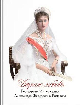 Дарите любовь. Государыня Императрица Александра Феодоровна Романова