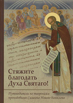 Стяжите благодать Духа Святаго! Путеводитель по творениям прп. Симеона Нового Богослова 