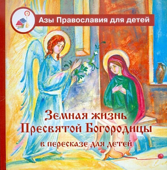 Земная жизнь Пресвятой Богородицы в пересказе для детей. Серия "Азы Православия для детей"