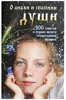 О любви и спасении души. 300 советов, наставлений и редких молитв православной женщине