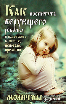 Как воспитать верующего ребенка и подготовить к посту, исповеди, причастию. Молитвы за детей