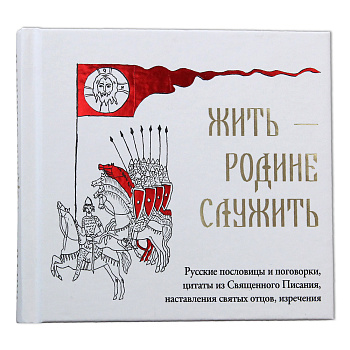Жить — Родине служить: Русские пословицы и поговорки, цитаты из Священного Писания, наставления святых отцов, изречения