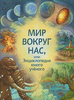 Мир вокруг нас, или Энциклопедия юного учёного  