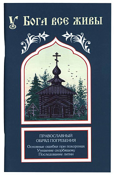 У Бога все живы. Православный обряд погребения. Основные ошибки при похоронах. Утешение скорбящему. Последование литии